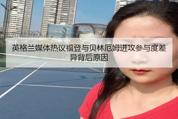 英格兰媒体热议福登与贝林厄姆进攻参与度差异背后原因