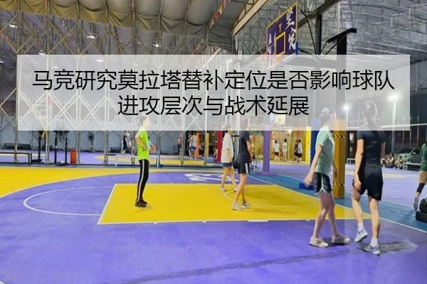 马竞研究莫拉塔替补定位是否影响球队进攻层次与战术延展
